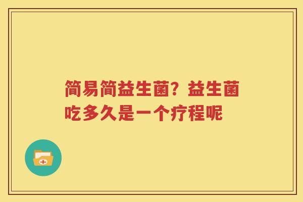 简易简益生菌？益生菌吃多久是一个疗程呢