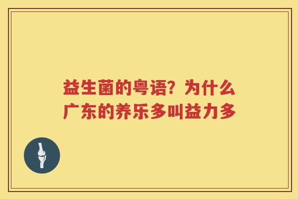 益生菌的粤语？为什么广东的养乐多叫益力多