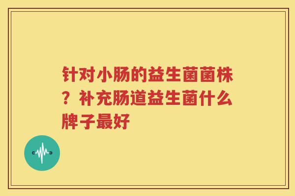 针对小肠的益生菌菌株？补充肠道益生菌什么牌子最好