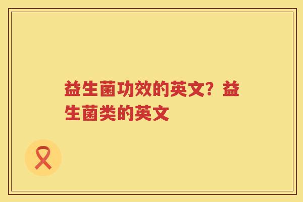 益生菌功效的英文？益生菌类的英文