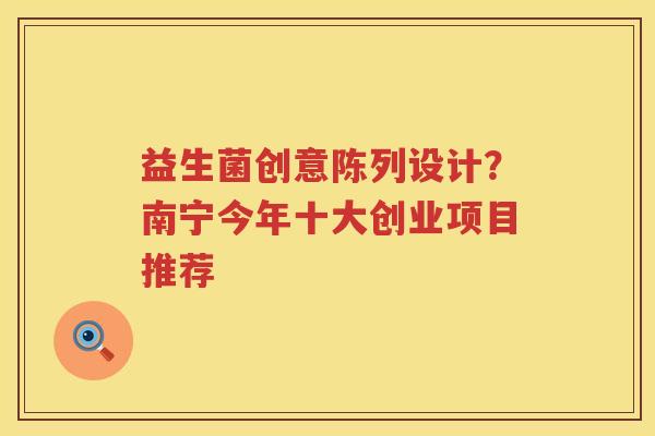 益生菌创意陈列设计？南宁今年十大创业项目推荐