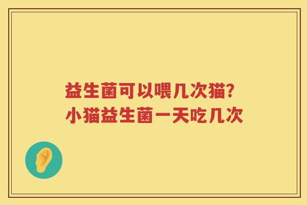 益生菌可以喂几次猫？小猫益生菌一天吃几次