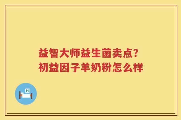 益智大师益生菌卖点？初益因子羊奶粉怎么样