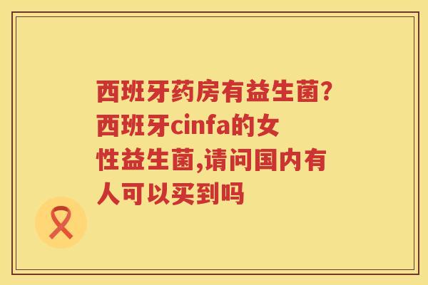 西班牙药房有益生菌？西班牙cinfa的女性益生菌,请问国内有人可以买到吗