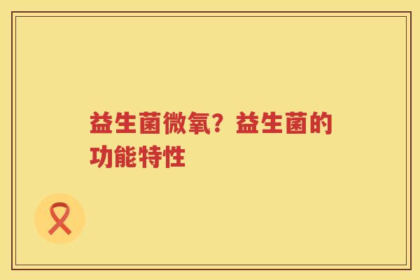 益生菌微氧？益生菌的功能特性