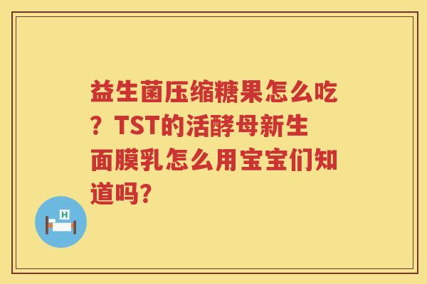 益生菌压缩糖果怎么吃？TST的活酵母新生面膜乳怎么用宝宝们知道吗？
