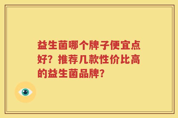 益生菌哪个牌子便宜点好？推荐几款性价比高的益生菌品牌？