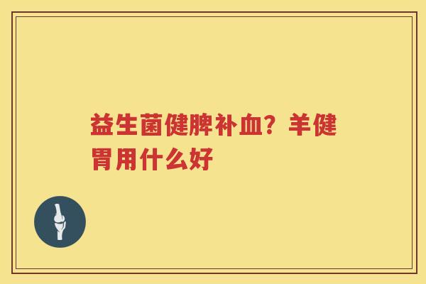 益生菌健脾补血？羊健胃用什么好