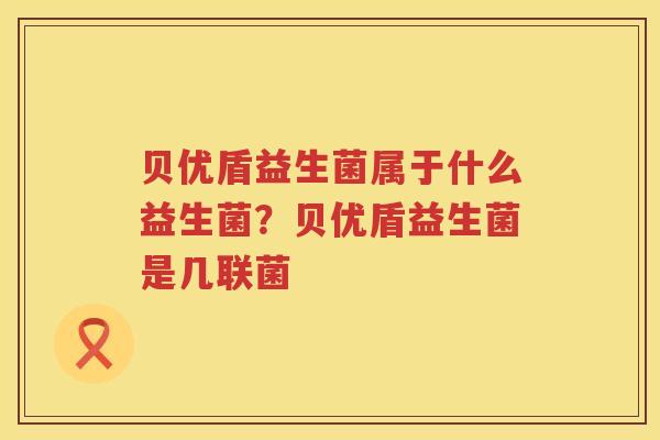 贝优盾益生菌属于什么益生菌？贝优盾益生菌是几联菌
