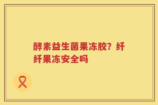 酵素益生菌果冻胶？纤纤果冻安全吗