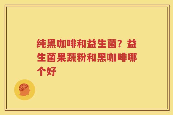 纯黑咖啡和益生菌？益生菌果蔬粉和黑咖啡哪个好