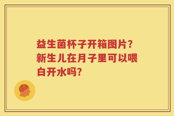 益生菌杯子开箱图片？新生儿在月子里可以喂白开水吗？