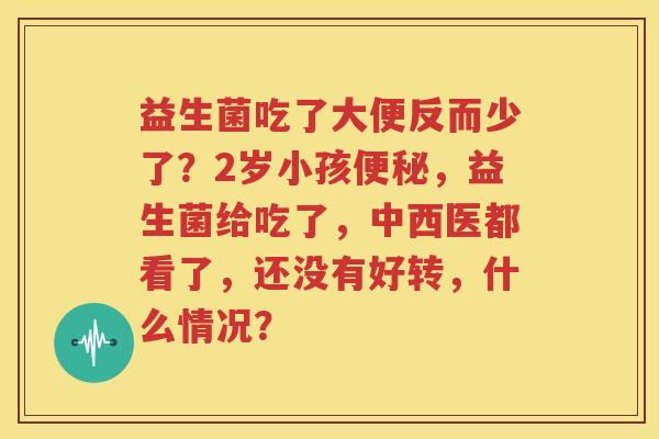 益生菌吃了大便反而少了？2岁小孩便秘，益生菌给吃了，中西医都看了，还没有好转，什么情况？