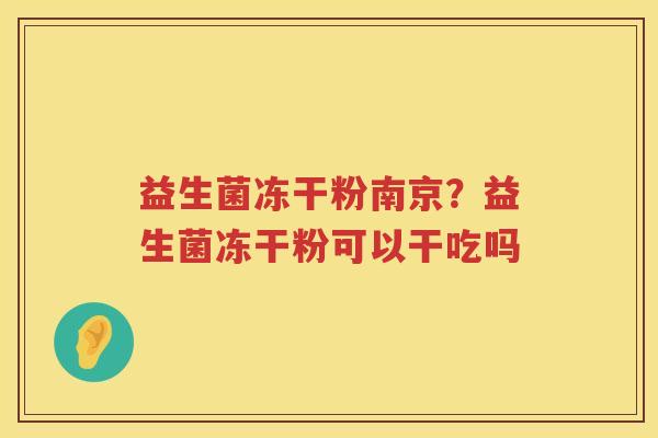 益生菌冻干粉南京？益生菌冻干粉可以干吃吗