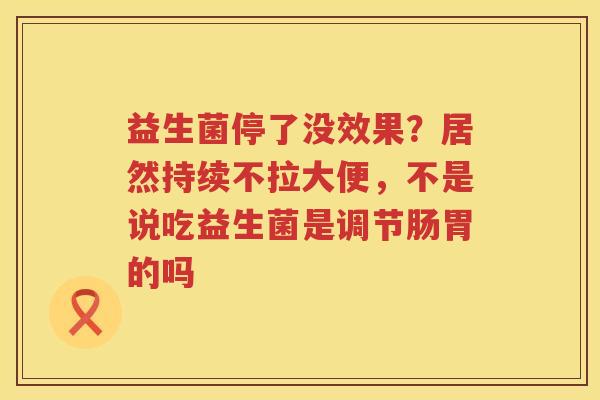 益生菌停了没效果？居然持续不拉大便，不是说吃益生菌是调节肠胃的吗