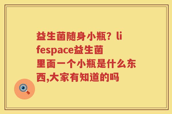 益生菌随身小瓶？lifespace益生菌里面一个小瓶是什么东西,大家有知道的吗