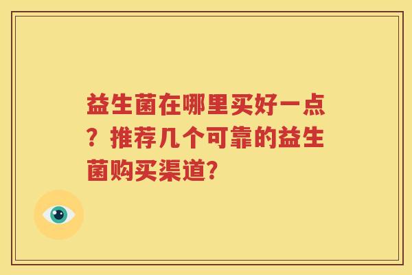 益生菌在哪里买好一点？推荐几个可靠的益生菌购买渠道？