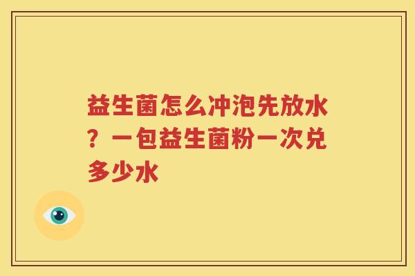 益生菌怎么冲泡先放水？一包益生菌粉一次兑多少水