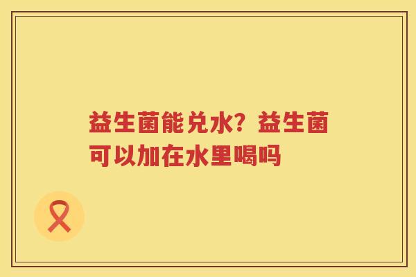 益生菌能兑水？益生菌可以加在水里喝吗