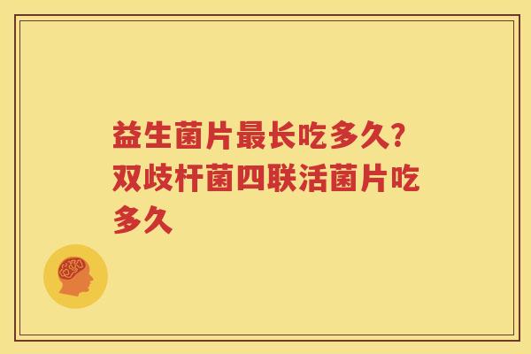益生菌片最长吃多久？双歧杆菌四联活菌片吃多久