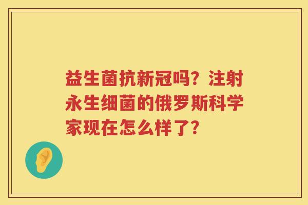 益生菌抗新冠吗？注射永生细菌的俄罗斯科学家现在怎么样了？