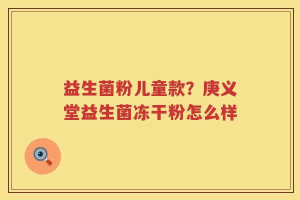 益生菌粉儿童款？庚义堂益生菌冻干粉怎么样