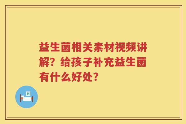 益生菌相关素材视频讲解？给孩子补充益生菌有什么好处？