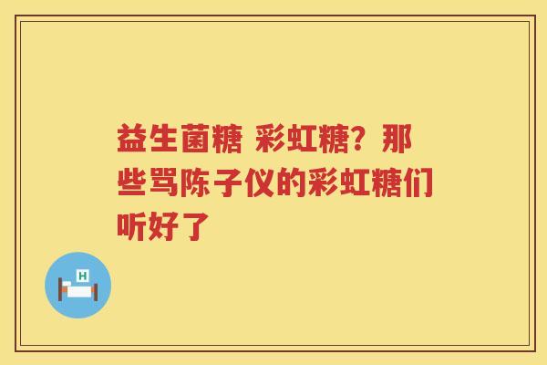 益生菌糖 彩虹糖？那些骂陈子仪的彩虹糖们听好了