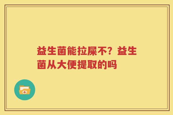 益生菌能拉屎不？益生菌从大便提取的吗