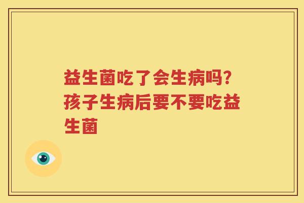 益生菌吃了会生病吗？孩子生病后要不要吃益生菌