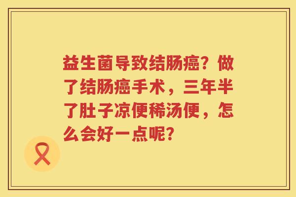 益生菌导致结肠癌？做了结肠癌手术，三年半了肚子凉便稀汤便，怎么会好一点呢？