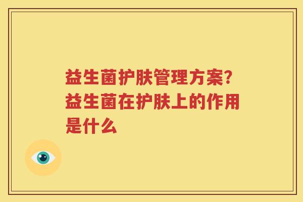 益生菌护肤管理方案？益生菌在护肤上的作用是什么