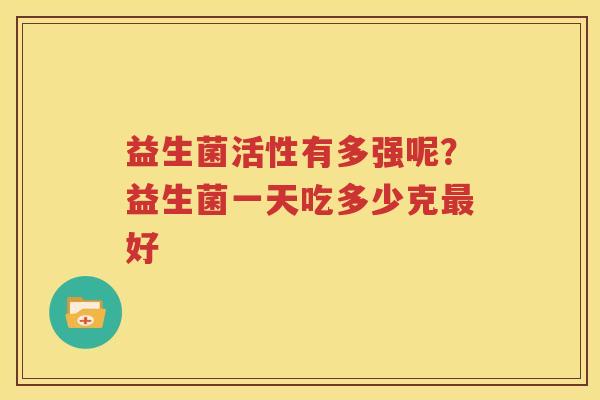 益生菌活性有多强呢？益生菌一天吃多少克最好