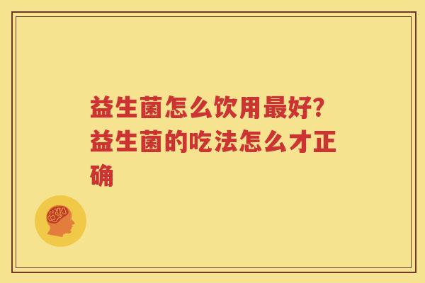 益生菌怎么饮用最好？益生菌的吃法怎么才正确