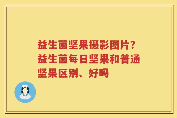 益生菌坚果摄影图片？益生菌每日坚果和普通坚果区别、好吗
