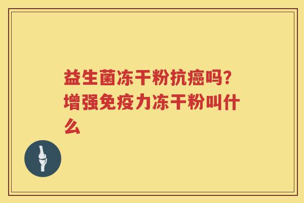 益生菌冻干粉抗癌吗？增强免疫力冻干粉叫什么
