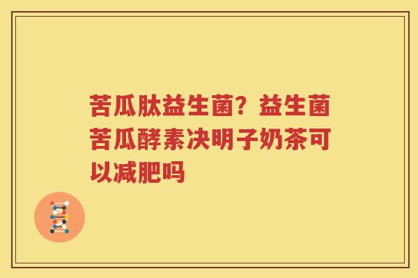 苦瓜肽益生菌？益生菌苦瓜酵素决明子奶茶可以减肥吗