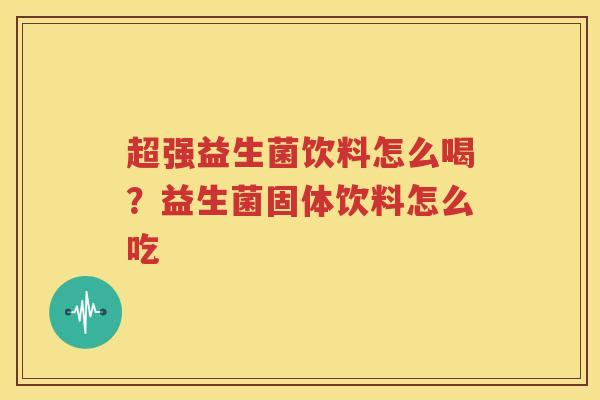 超强益生菌饮料怎么喝？益生菌固体饮料怎么吃