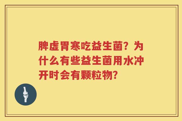 脾虚胃寒吃益生菌？为什么有些益生菌用水冲开时会有颗粒物？