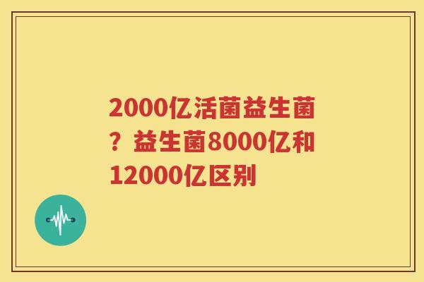 2000亿活菌益生菌？益生菌8000亿和12000亿区别