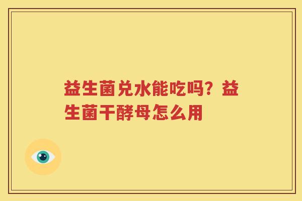 益生菌兑水能吃吗？益生菌干酵母怎么用