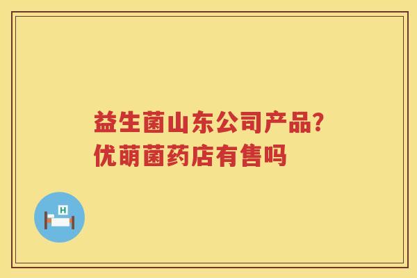 益生菌山东公司产品？优萌菌药店有售吗