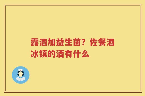 露酒加益生菌？佐餐酒冰镇的酒有什么