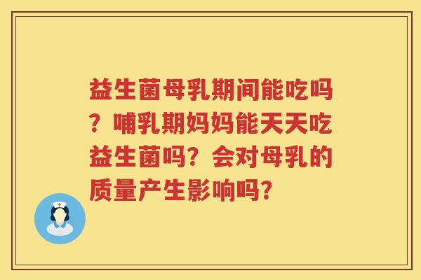 益生菌母乳期间能吃吗？哺乳期妈妈能天天吃益生菌吗？会对母乳的质量产生影响吗？