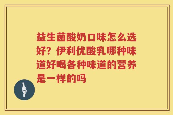 益生菌酸奶口味怎么选好？伊利优酸乳哪种味道好喝各种味道的营养是一样的吗