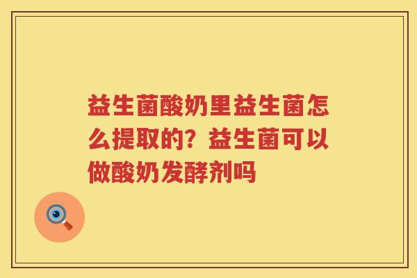 益生菌酸奶里益生菌怎么提取的？益生菌可以做酸奶发酵剂吗