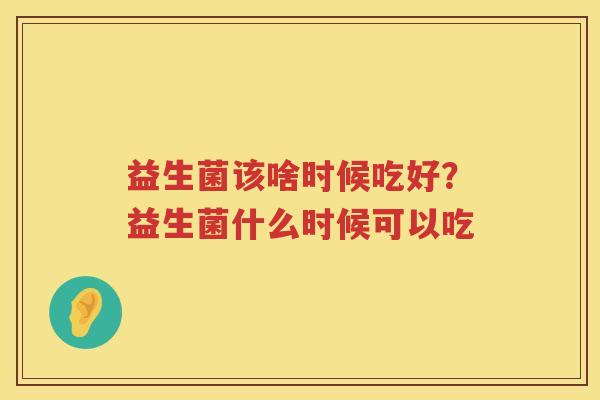 益生菌该啥时候吃好？益生菌什么时候可以吃