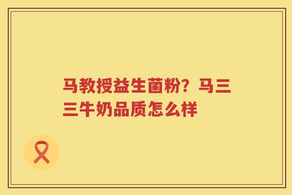 马教授益生菌粉？马三三牛奶品质怎么样
