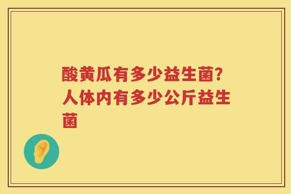 酸黄瓜有多少益生菌？人体内有多少公斤益生菌