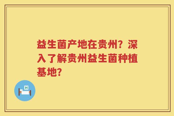 益生菌产地在贵州？深入了解贵州益生菌种植基地？